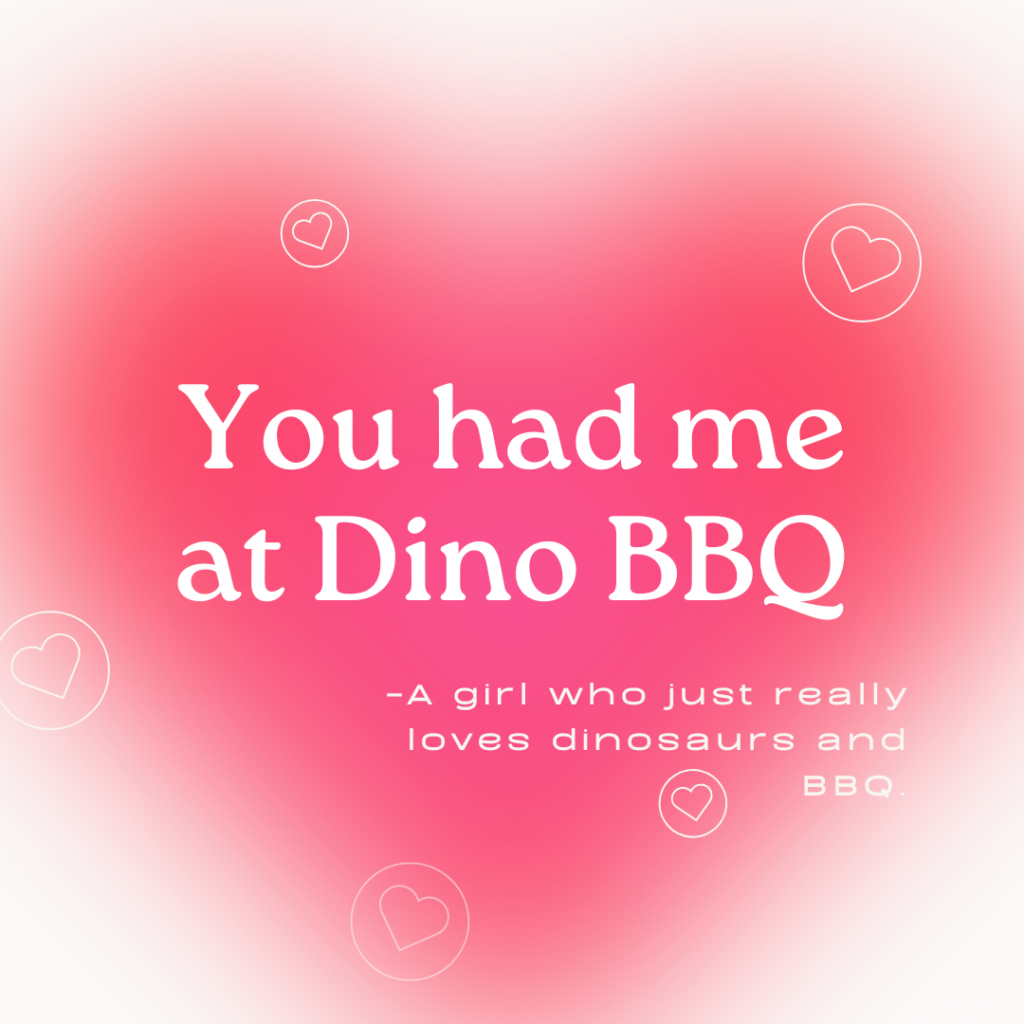 A soft pink background with a darker pink blurred heart with the text "You had me at Dinosaur BBQ. Then the subtext "Just a girl who really likes dino's and BBQ.