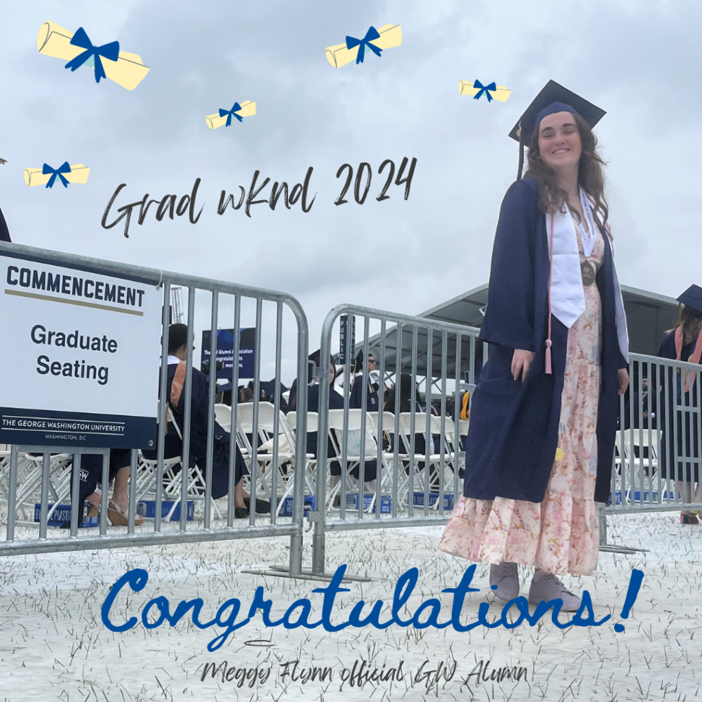 Megan , a pale girl with wavy brown hair wears a long pink dress with a cap and gown. She smiles in front of a low round metal fence that says commencement seating. The image text is cursive and says "Grad Wknd 2024" with diploma graphics surounding in upper left corner. At bottom of image text says "congratulations" in blue cursive font then below in black cursive font "Meggy Flynn Official GW Alumn"